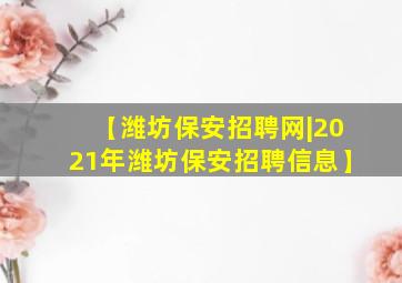 【潍坊保安招聘网|2021年潍坊保安招聘信息】